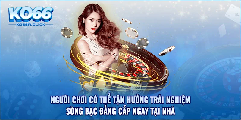 Người chơi có thể tận hưởng trải nghiệm sòng bạc đẳng cấp ngay tại nhà.