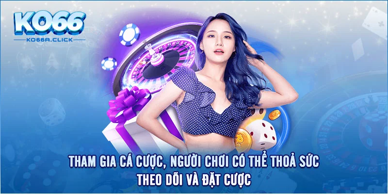 Tham gia cá cược, người chơi có thể thoả sức theo dõi và đặt cược 